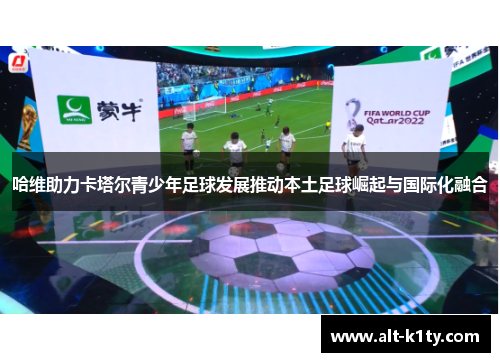 哈维助力卡塔尔青少年足球发展推动本土足球崛起与国际化融合