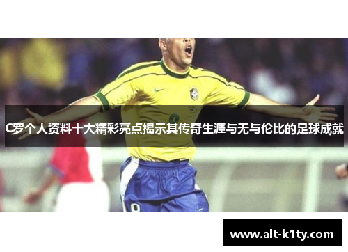 C罗个人资料十大精彩亮点揭示其传奇生涯与无与伦比的足球成就