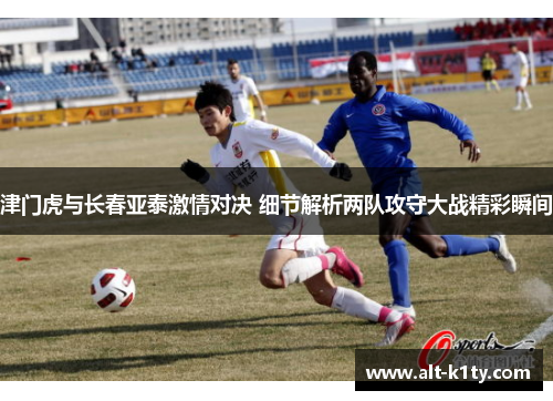 津门虎与长春亚泰激情对决 细节解析两队攻守大战精彩瞬间