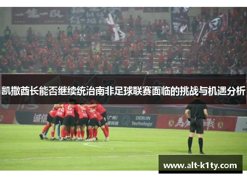 凯撒酋长能否继续统治南非足球联赛面临的挑战与机遇分析