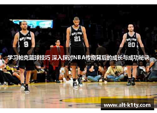 学习帕克篮球技巧 深入探讨NBA传奇背后的成长与成功秘诀