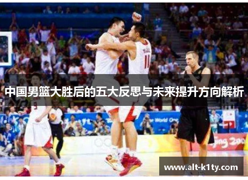 中国男篮大胜后的五大反思与未来提升方向解析