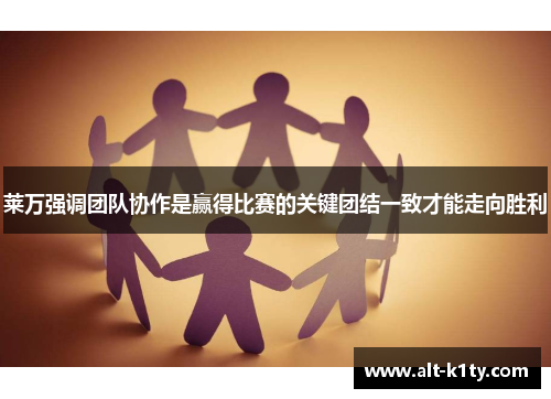 莱万强调团队协作是赢得比赛的关键团结一致才能走向胜利