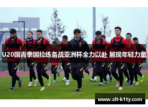 U20国青泰国拉练备战亚洲杯全力以赴 展现年轻力量