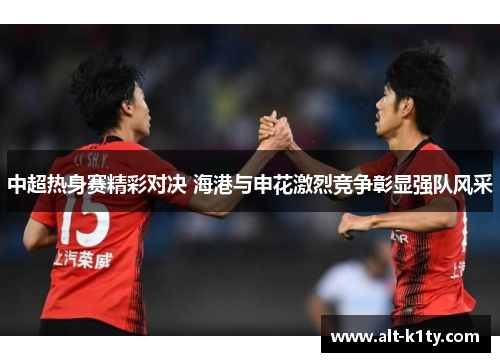 中超热身赛精彩对决 海港与申花激烈竞争彰显强队风采