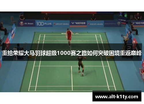重拾荣耀大马羽球超级1000赛之路如何突破困境重返巅峰
